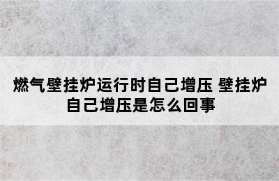 燃气壁挂炉运行时自己增压 壁挂炉自己增压是怎么回事